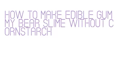 how to make edible gummy bear slime without cornstarch