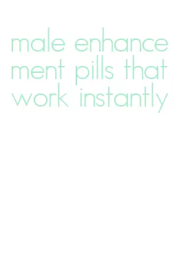 male enhancement pills that work instantly