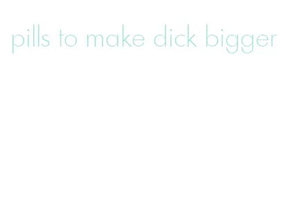 pills to make dick bigger