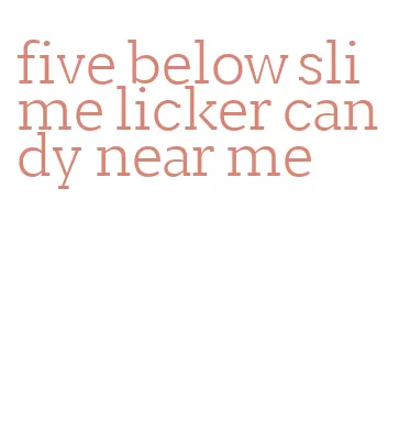 five below slime licker candy near me