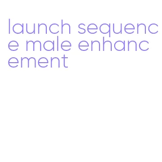 launch sequence male enhancement