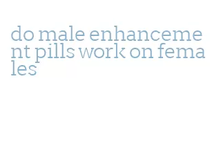 do male enhancement pills work on females