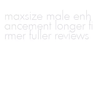 maxsize male enhancement longer firmer fuller reviews