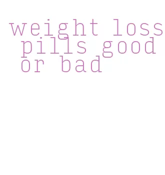 weight loss pills good or bad