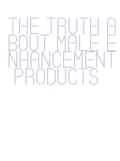 the truth about male enhancement products