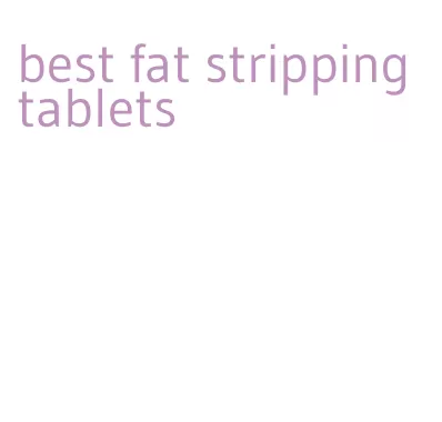 best fat stripping tablets