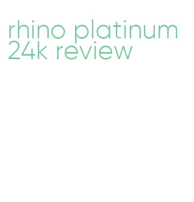 rhino platinum 24k review