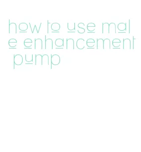 how to use male enhancement pump