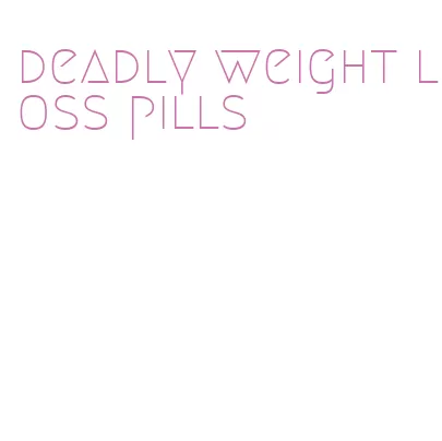 deadly weight loss pills