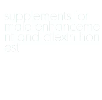 supplements for male enhancement and cilexin honest