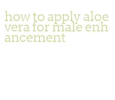 how to apply aloe vera for male enhancement