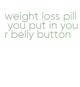weight loss pill you put in your belly button