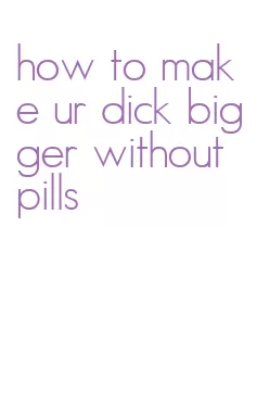 how to make ur dick bigger without pills