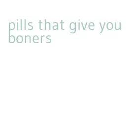 pills that give you boners