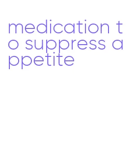medication to suppress appetite