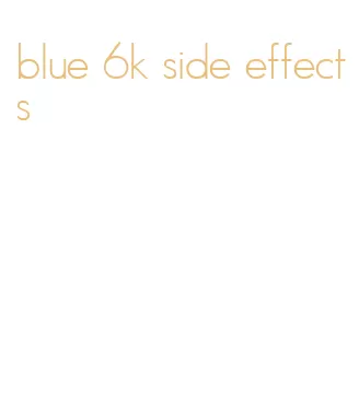 blue 6k side effects