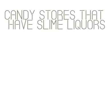 candy stores that have slime liquors