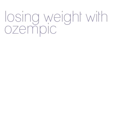 losing weight with ozempic