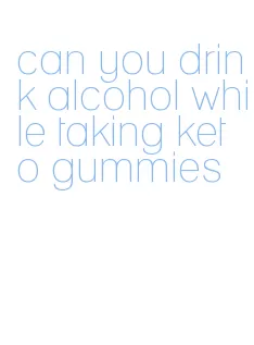 can you drink alcohol while taking keto gummies