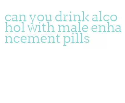 can you drink alcohol with male enhancement pills