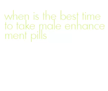 when is the best time to take male enhancement pills