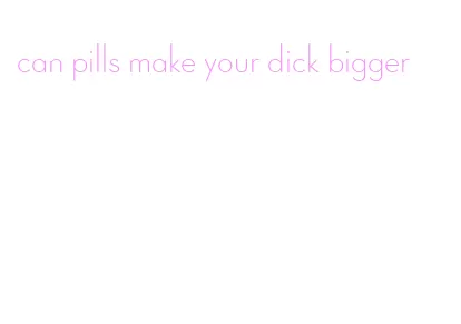 can pills make your dick bigger