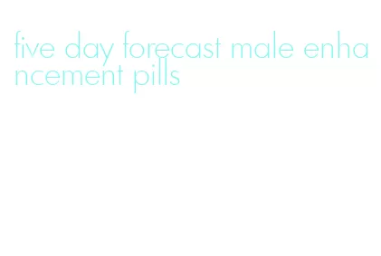 five day forecast male enhancement pills