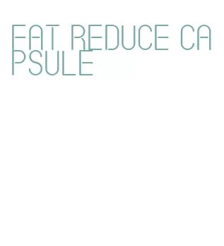 fat reduce capsule