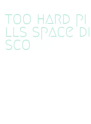 too hard pills space disco