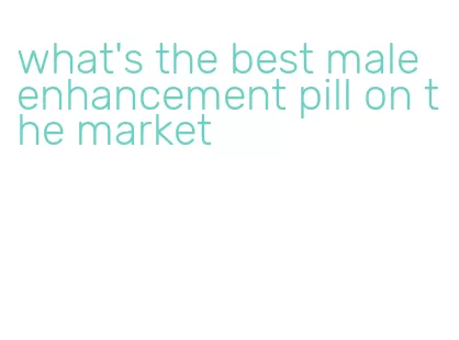 what's the best male enhancement pill on the market