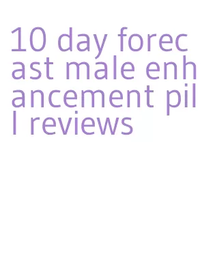 10 day forecast male enhancement pill reviews