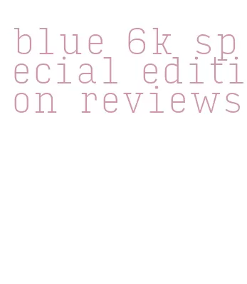 blue 6k special edition reviews