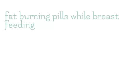 fat burning pills while breastfeeding