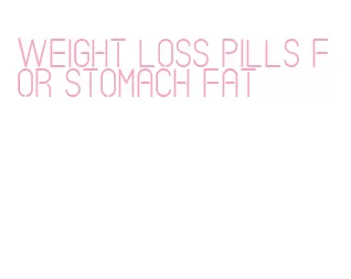 weight loss pills for stomach fat