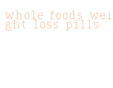 whole foods weight loss pills