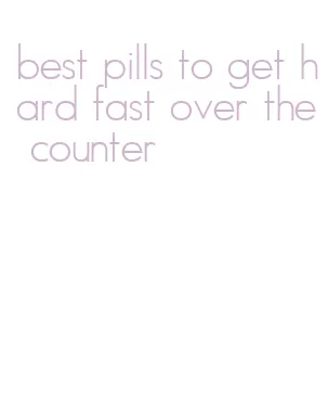best pills to get hard fast over the counter