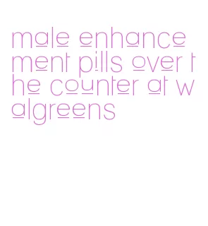 male enhancement pills over the counter at walgreens