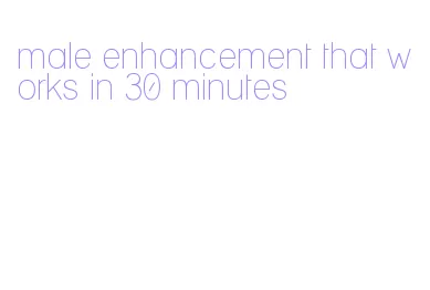 male enhancement that works in 30 minutes