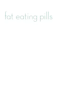 fat eating pills