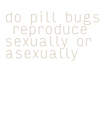 do pill bugs reproduce sexually or asexually