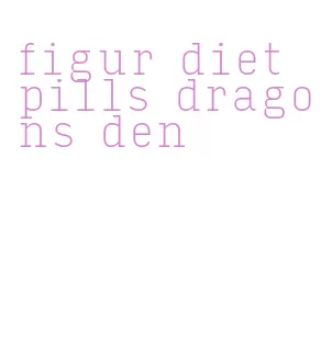 figur diet pills dragons den