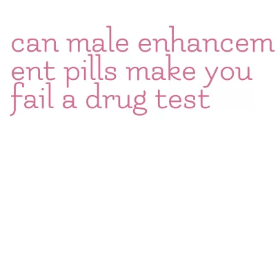 can male enhancement pills make you fail a drug test