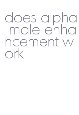 does alpha male enhancement work