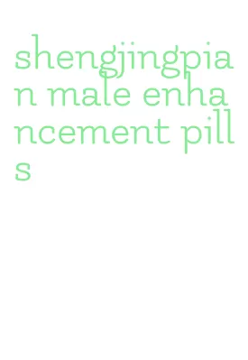 shengjingpian male enhancement pills