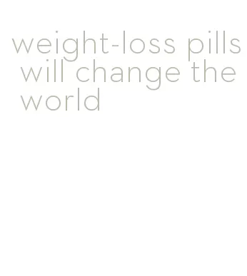 weight-loss pills will change the world