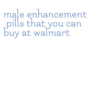 male enhancement pills that you can buy at walmart