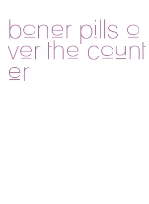 boner pills over the counter