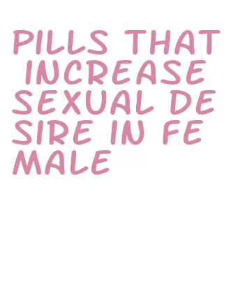 pills that increase sexual desire in female