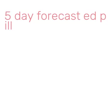 5 day forecast ed pill