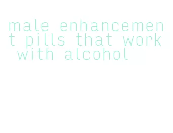 male enhancement pills that work with alcohol